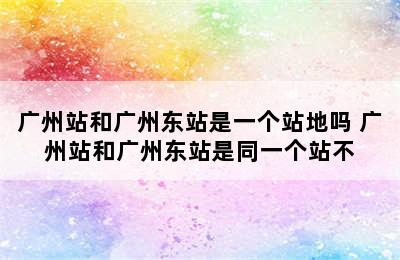 广州站和广州东站是一个站地吗 广州站和广州东站是同一个站不